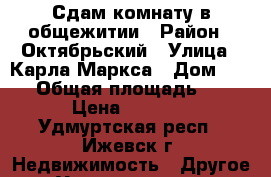 Сдам комнату в общежитии › Район ­ Октябрьский › Улица ­ Карла Маркса › Дом ­ 425 › Общая площадь ­ 12 › Цена ­ 6 000 - Удмуртская респ., Ижевск г. Недвижимость » Другое   . Удмуртская респ.